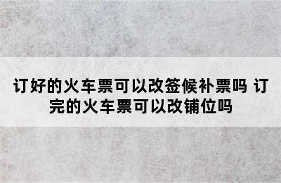 订好的火车票可以改签候补票吗 订完的火车票可以改铺位吗